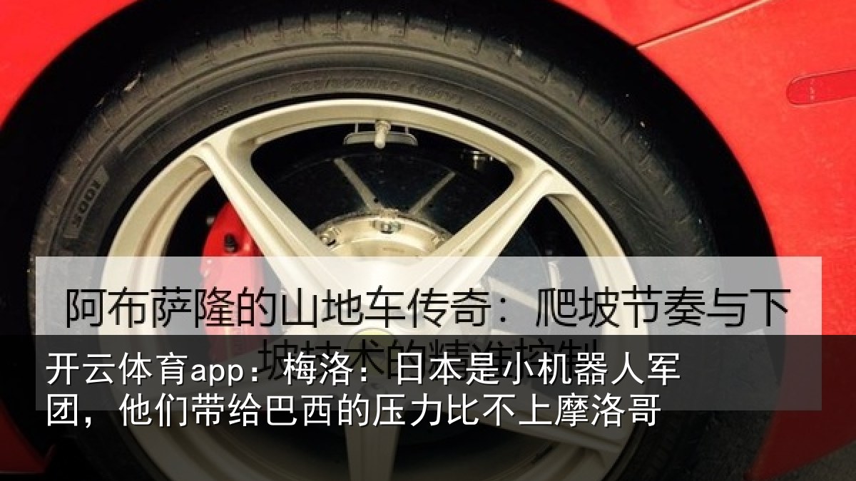 开云体育app:梅洛:日本是小机器人军团,他们带给巴西的压力比不上摩洛哥