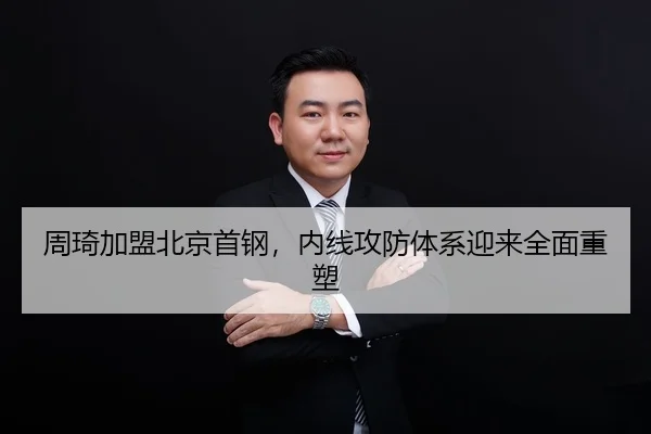 周琦加盟北京首钢，内线攻防体系迎来全面重塑