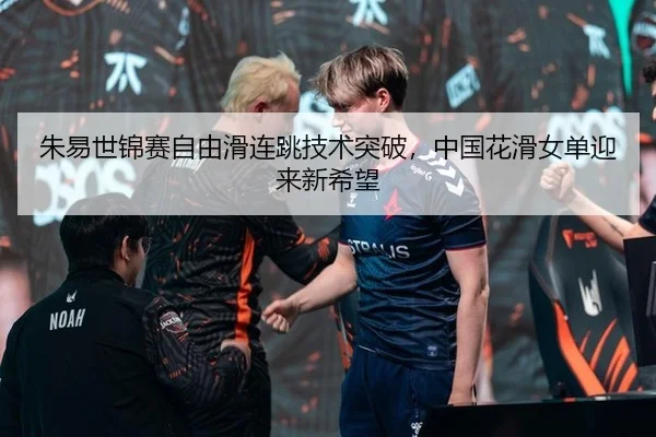 朱易世锦赛自由滑连跳技术突破，中国花滑女单迎来新希望