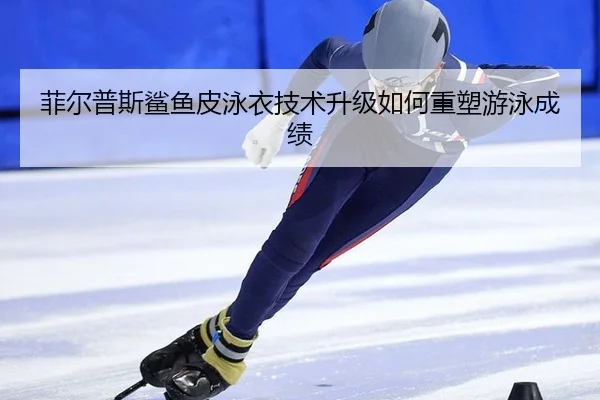 菲尔普斯鲨鱼皮泳衣技术升级如何重塑游泳成绩